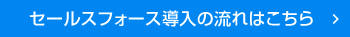 セールスフォース導入の流れはこちら